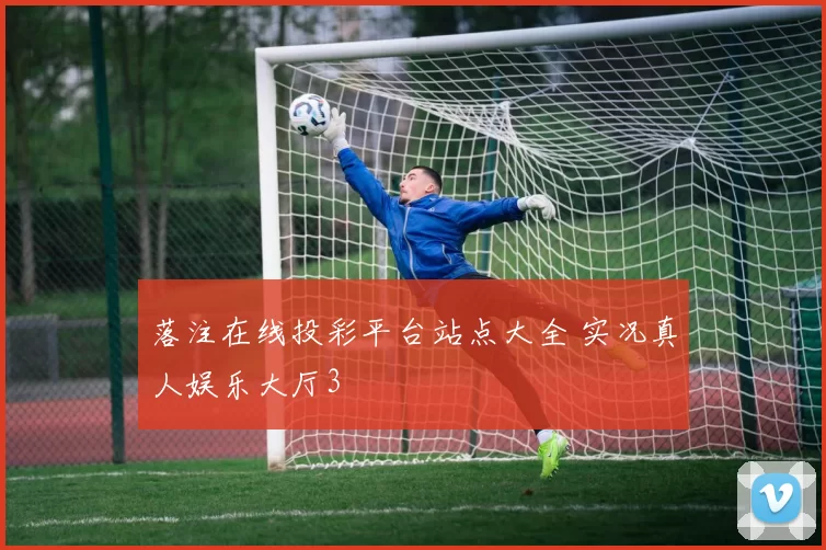 落注在线投彩平台站点大全 实况真人娱乐大厅3