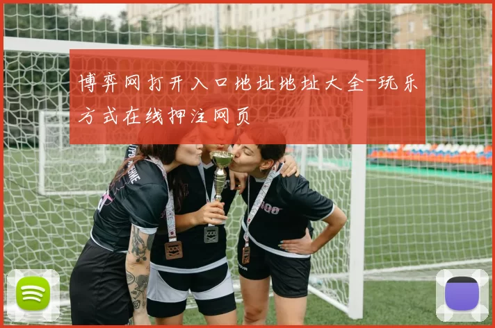 博弈网打开入口地址地址大全-玩乐方式在线押注网页