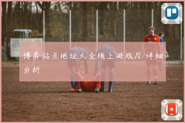 博弈站点地址大全线上游戏厅 详细分析