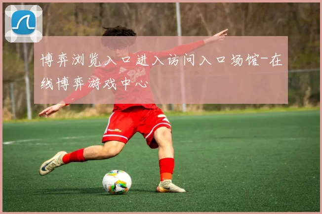 博弈浏览入口进入访问入口场馆-在线博弈游戏中心