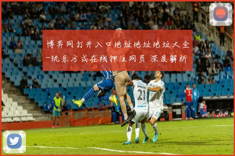 博弈网打开入口地址地址地址大全-玩乐方式在线押注网页 深度解析