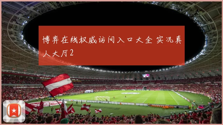 博弈在线权威访问入口大全 实况真人大厅2